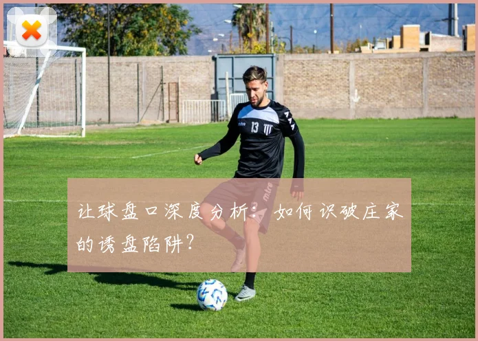 让球盘口深度分析：如何识破庄家的诱盘陷阱？