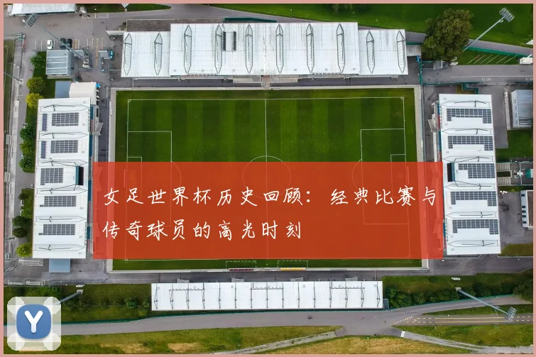 女足世界杯历史回顾：经典比赛与传奇球员的高光时刻