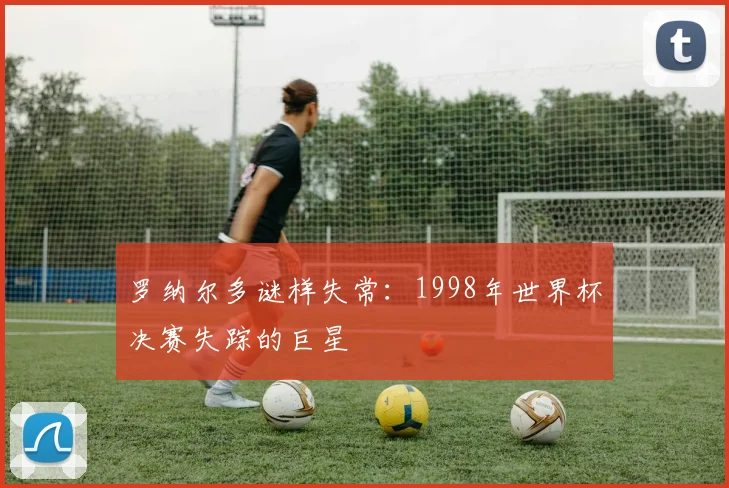 罗纳尔多谜样失常：1998年世界杯决赛失踪的巨星